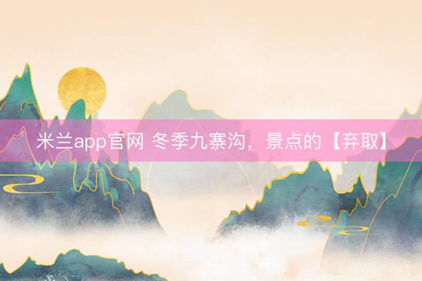 米兰app官网 冬季九寨沟，景点的【弃取】