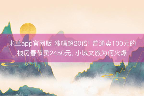 米兰app官网版 涨幅超20倍! 普通卖100元的栈房春节卖2450元， 小城文旅为何火爆