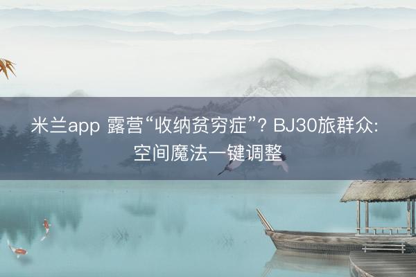 米兰app 露营“收纳贫穷症”? BJ30旅群众: 空间魔法一键调整