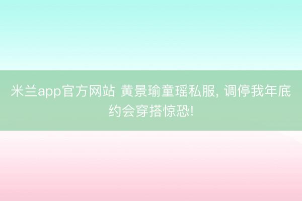 米兰app官方网站 黄景瑜童瑶私服， 调停我年底约会穿搭惊恐!