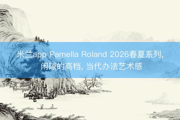 米兰app Pamella Roland 2026春夏系列， 闲隙的高档， 当代办法艺术感
