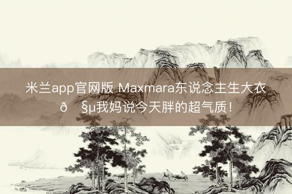 米兰app官网版 Maxmara东说念主生大衣🧵我妈说今天胖的超气质！