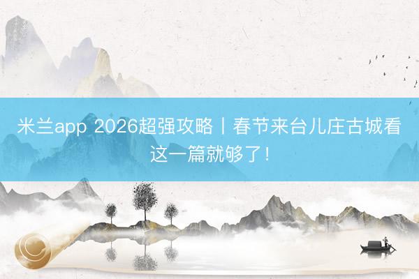 米兰app 2026超强攻略丨春节来台儿庄古城看这一篇就够了！