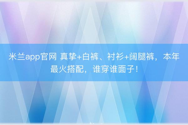 米兰app官网 真挚+白裤、衬衫+阔腿裤，本年最火搭配，谁穿谁面子！