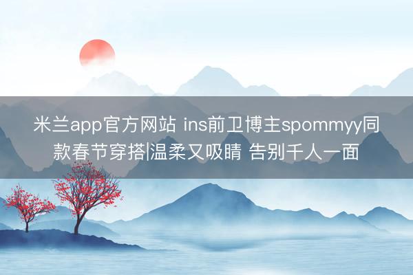 米兰app官方网站 ins前卫博主spommyy同款春节穿搭|温柔又吸睛 告别千人一面
