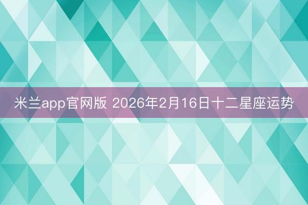 米兰app官网版 2026年2月16日十二星座运势