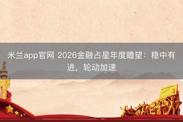 米兰app官网 2026金融占星年度瞻望：稳中有进，轮动加速
