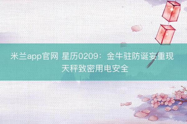 米兰app官网 星历0209：金牛驻防诞妄重现  天秤致密用电安全
