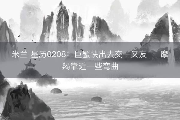 米兰 星历0208：巨蟹快出去交一又友     摩羯靠近一些弯曲