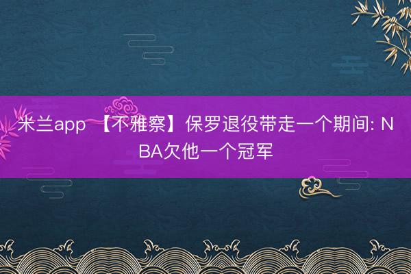 米兰app 【不雅察】保罗退役带走一个期间: NBA欠他一个冠军