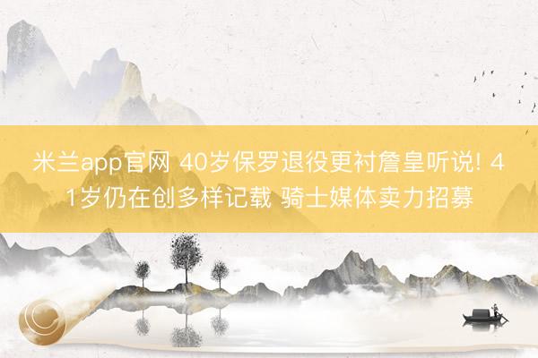 米兰app官网 40岁保罗退役更衬詹皇听说! 41岁仍在创多样记载 骑士媒体卖力招募