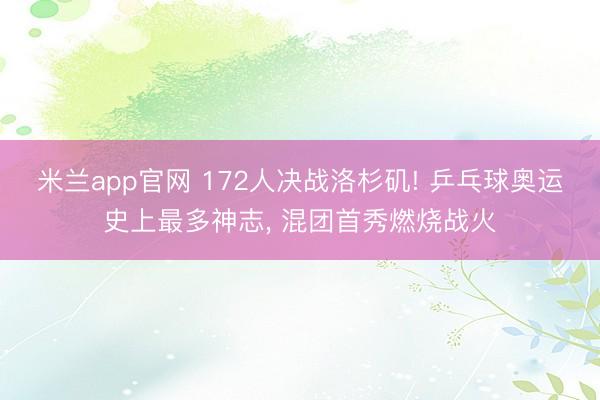 米兰app官网 172人决战洛杉矶! 乒乓球奥运史上最多神志， 混团首秀燃烧战火
