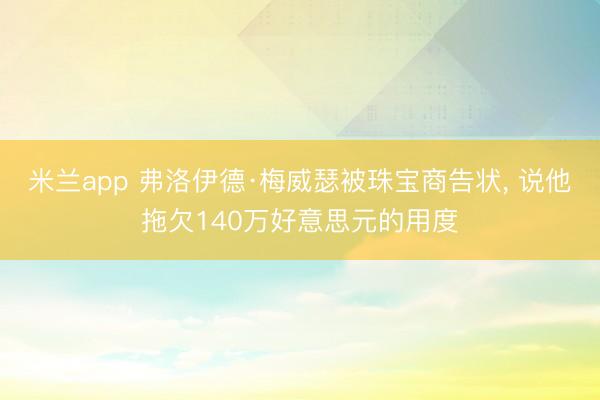 米兰app 弗洛伊德·梅威瑟被珠宝商告状, 说他拖欠140万好意思元的用度