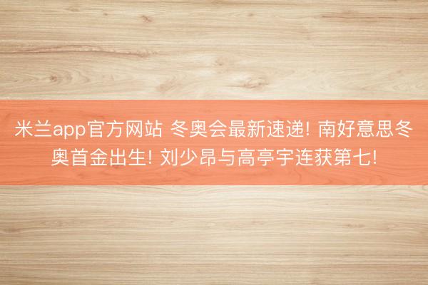 米兰app官方网站 冬奥会最新速递! 南好意思冬奥首金出生! 刘少昂与高亭宇连获第七!