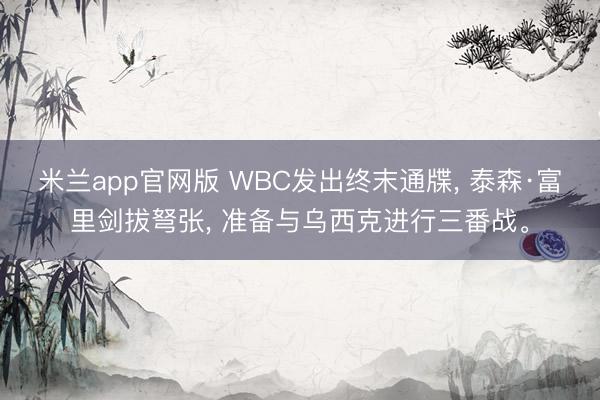 米兰app官网版 WBC发出终末通牒, 泰森·富里剑拔弩张, 准备与乌西克进行三番战。