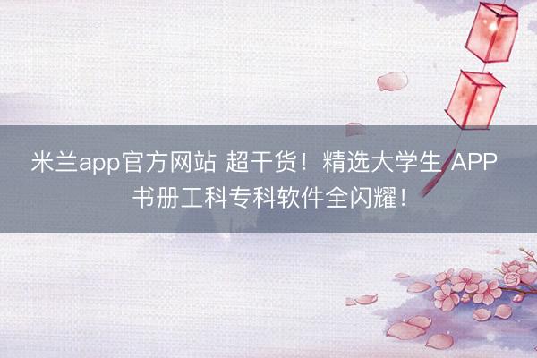 米兰app官方网站 超干货!精选大学生 APP 书册工科专科软件全闪耀!