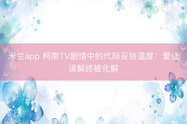 米兰app 柯南TV剧情中的代际妥协温度:爱让误解终被化解