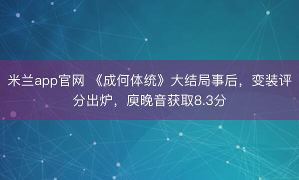 米兰app官网 《成何体统》大结局事后,变装评分出炉,庾晚音获取8.3分