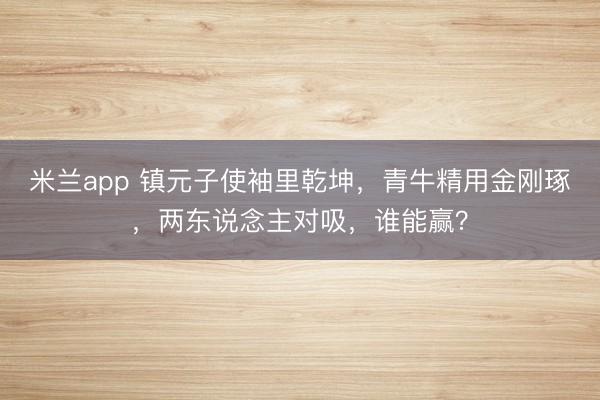 米兰app 镇元子使袖里乾坤,青牛精用金刚琢,两东说念主对吸,谁能赢?
