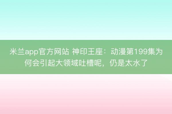 米兰app官方网站 神印王座：动漫第199集为何会引起大领域吐槽呢，仍是太水了
