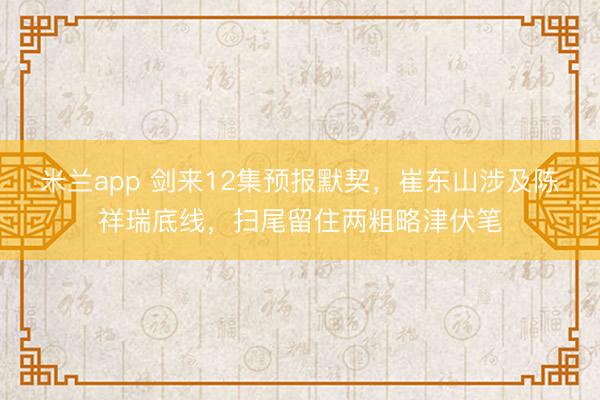 米兰app 剑来12集预报默契,崔东山涉及陈祥瑞底线,扫尾留住两粗略津伏笔
