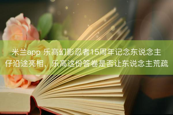 米兰app 乐高幻影忍者15周年记念东说念主仔沿途亮相，乐高这份答卷是否让东说念主荒疏