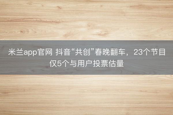 米兰app官网 抖音“共创”春晚翻车，23个节目仅5个与用户投票估量