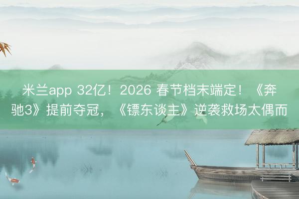 米兰app 32亿!2026 春节档末端定!《奔驰3》提前夺冠,《镖东谈主》逆袭救场太偶而