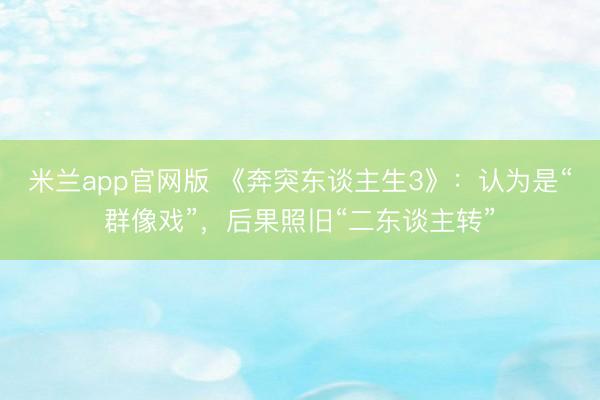 米兰app官网版 《奔突东谈主生3》:认为是“群像戏”,后果照旧“二东谈主转”