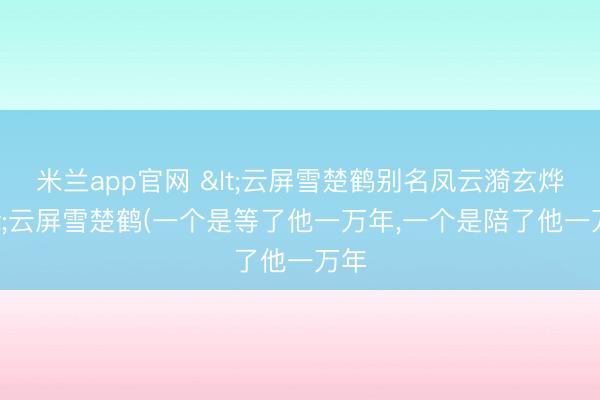 米兰app官网 <云屏雪楚鹤别名凤云漪玄烨>云屏雪楚鹤(一个是等了他一万年，一个是陪了他一万年