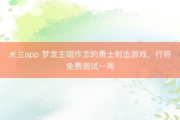 米兰app 梦龙主唱作念的勇士射击游戏，行将免费测试一周