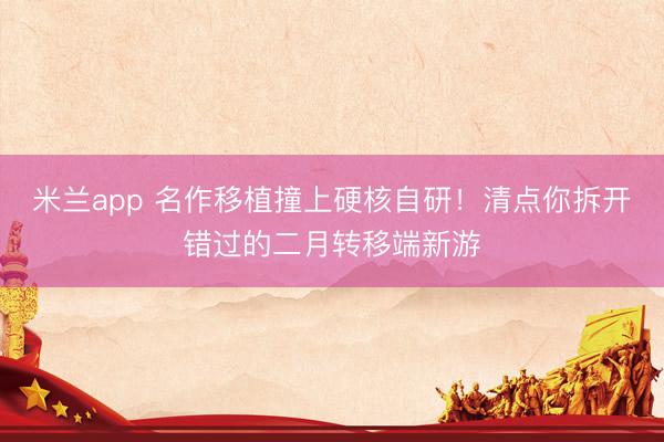 米兰app 名作移植撞上硬核自研!清点你拆开错过的二月转移端新游