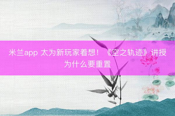 米兰app 太为新玩家着想!《空之轨迹》讲授为什么要重置