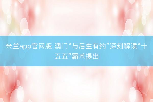米兰app官网版 澳门“与后生有约”深刻解读“十五五”霸术提出