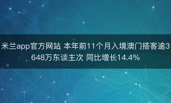 米兰app官方网站 本年前11个月入境澳门搭客逾3648万东谈主次 同比增长14.4%