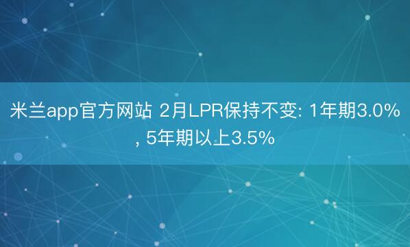米兰app官方网站 2月LPR保持不变: 1年期3.0%, 5年期以上3.5%