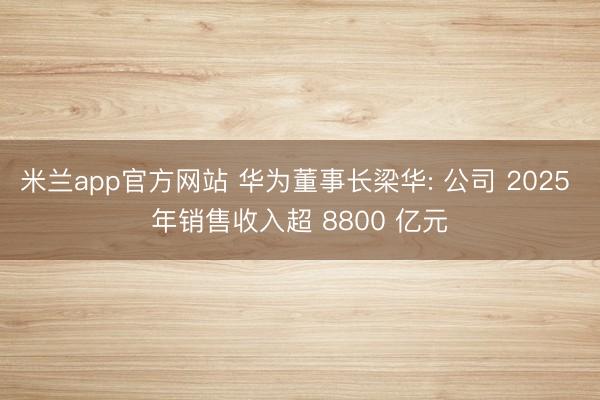 米兰app官方网站 华为董事长梁华: 公司 2025 年销售收入超 8800 亿元