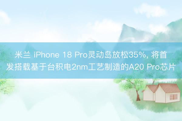 米兰 iPhone 18 Pro灵动岛放松35%， 将首发搭载基于台积电2nm工艺制造的A20 Pro芯片