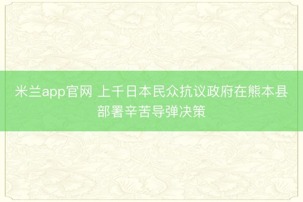 米兰app官网 上千日本民众抗议政府在熊本县部署辛苦导弹决策