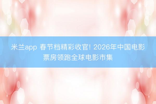 米兰app 春节档精彩收官! 2026年中国电影票房领跑全球电影市集