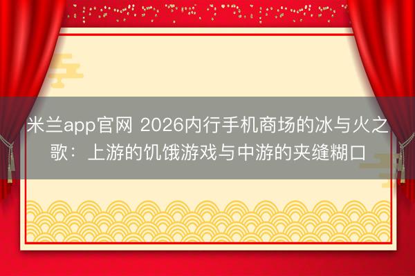 米兰app官网 2026内行手机商场的冰与火之歌:上游的饥饿游戏与中游的夹缝糊口