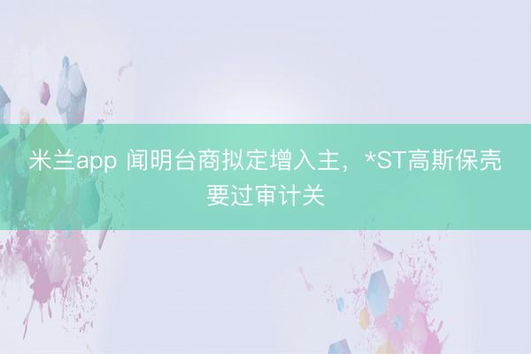 米兰app 闻明台商拟定增入主，*ST高斯保壳要过审计关