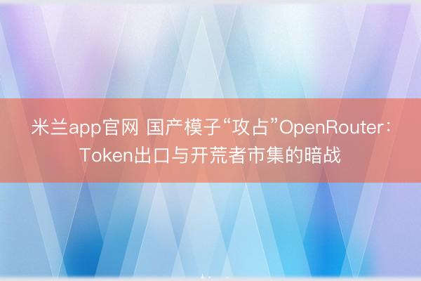米兰app官网 国产模子“攻占”OpenRouter：Token出口与开荒者市集的暗战