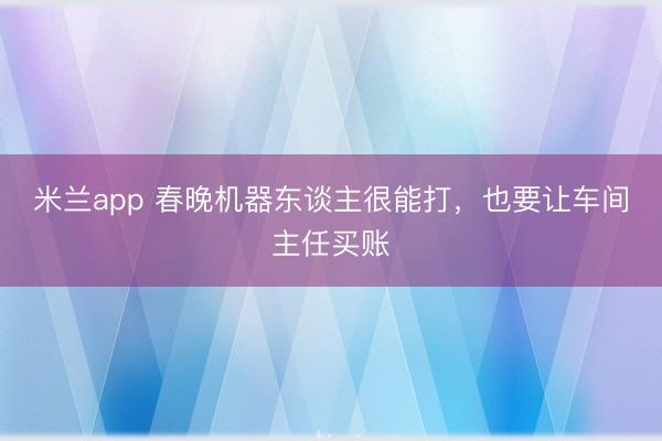 米兰app 春晚机器东谈主很能打，也要让车间主任买账