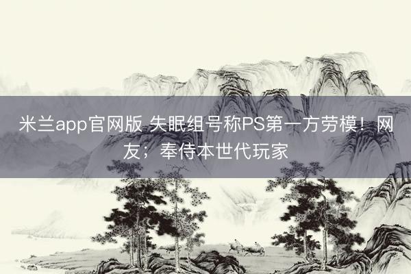 米兰app官网版 失眠组号称PS第一方劳模!网友;奉侍本世代玩家