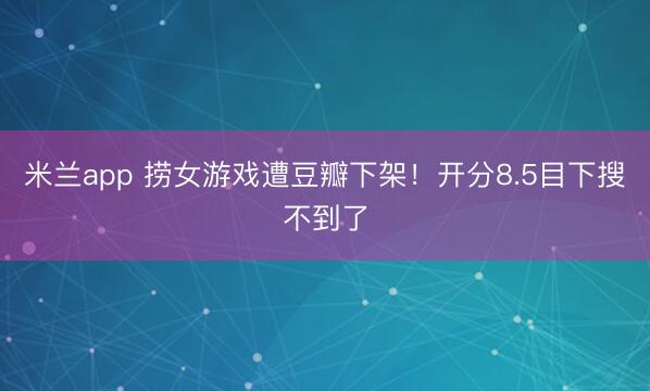 米兰app 捞女游戏遭豆瓣下架！开分8.5目下搜不到了