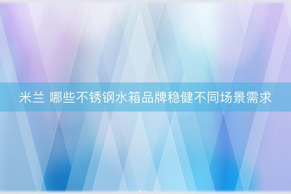 米兰 哪些不锈钢水箱品牌稳健不同场景需求