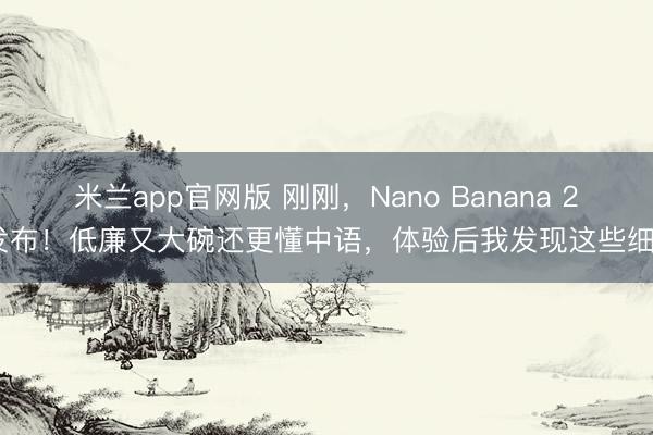 米兰app官网版 刚刚，Nano Banana 2 发布！低廉又大碗还更懂中语，体验后我发现这些细节