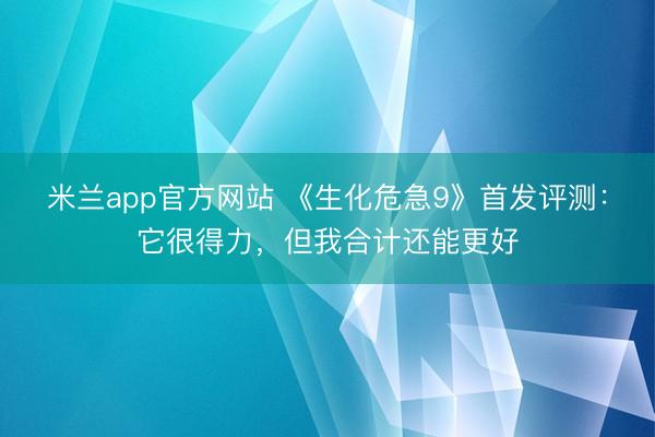米兰app官方网站 《生化危急9》首发评测:它很得力,但我合计还能更好