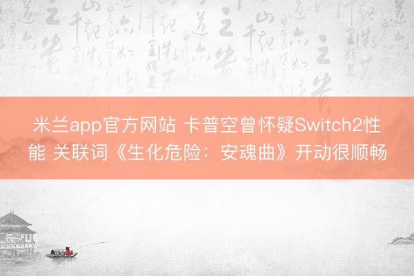 米兰app官方网站 卡普空曾怀疑Switch2性能 关联词《生化危险：安魂曲》开动很顺畅